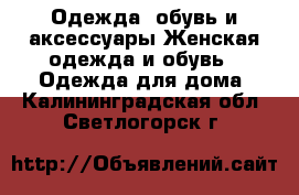 Одежда, обувь и аксессуары Женская одежда и обувь - Одежда для дома. Калининградская обл.,Светлогорск г.